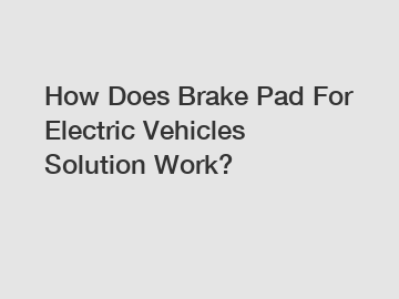 How Does Brake Pad For Electric Vehicles Solution Work?