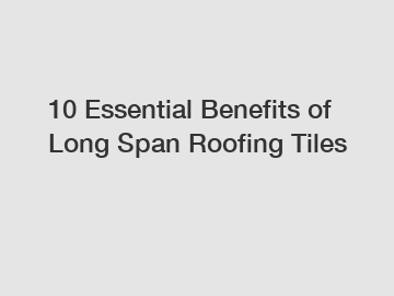 10 Essential Benefits of Long Span Roofing Tiles