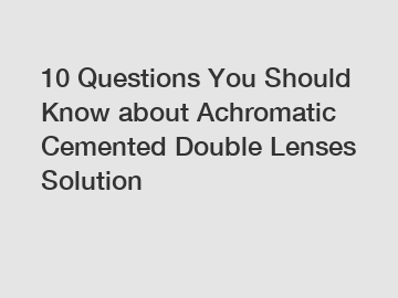 10 Questions You Should Know about Achromatic Cemented Double Lenses Solution