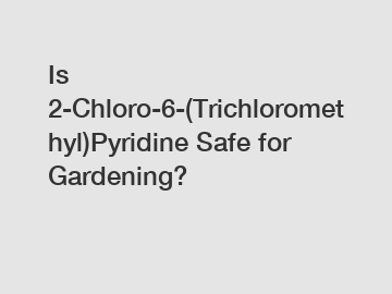 Is 2-Chloro-6-(Trichloromethyl)Pyridine Safe for Gardening?