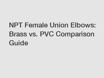 NPT Female Union Elbows: Brass vs. PVC Comparison Guide