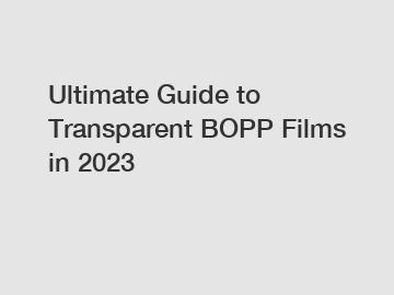 Ultimate Guide to Transparent BOPP Films in 2023