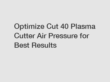 Optimize Cut 40 Plasma Cutter Air Pressure for Best Results