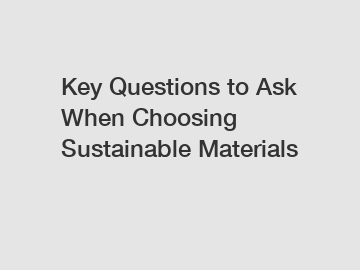Key Questions to Ask When Choosing Sustainable Materials