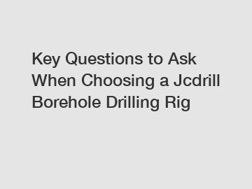 Key Questions to Ask When Choosing a Jcdrill Borehole Drilling Rig