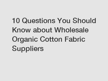 10 Questions You Should Know about Wholesale Organic Cotton Fabric Suppliers