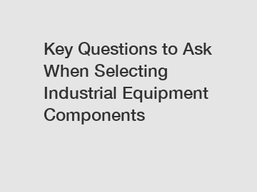 Key Questions to Ask When Selecting Industrial Equipment Components