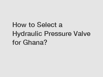 How to Select a Hydraulic Pressure Valve for Ghana?