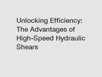 Unlocking Efficiency: The Advantages of High-Speed Hydraulic Shears