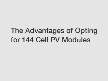 The Advantages of Opting for 144 Cell PV Modules