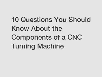 10 Questions You Should Know About the Components of a CNC Turning Machine