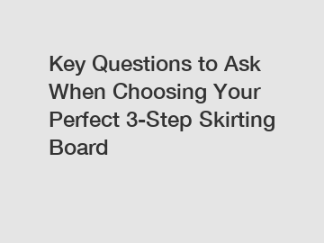 Key Questions to Ask When Choosing Your Perfect 3-Step Skirting Board