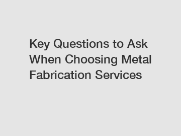 Key Questions to Ask When Choosing Metal Fabrication Services