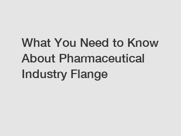 What You Need to Know About Pharmaceutical Industry Flange