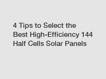 4 Tips to Select the Best High-Efficiency 144 Half Cells Solar Panels