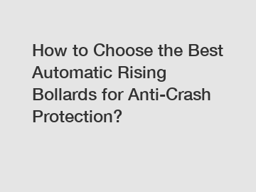 How to Choose the Best Automatic Rising Bollards for Anti-Crash Protection?