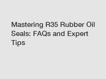 Mastering R35 Rubber Oil Seals: FAQs and Expert Tips