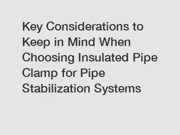 Key Considerations to Keep in Mind When Choosing Insulated Pipe Clamp for Pipe Stabilization Systems