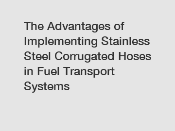 The Advantages of Implementing Stainless Steel Corrugated Hoses in Fuel Transport Systems