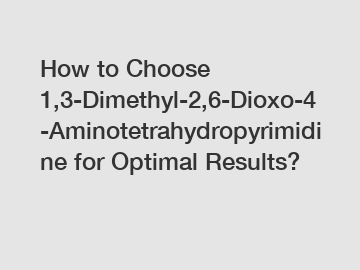 How to Choose 1,3-Dimethyl-2,6-Dioxo-4-Aminotetrahydropyrimidine for Optimal Results? How to Choose 1,3-Dimethyl-2,6-Dioxo-4-Aminotetrahydropyrimidine for Optimal Results?