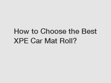 How to Choose the Best XPE Car Mat Roll?