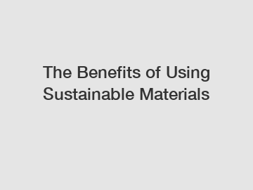 The Benefits of Using Sustainable Materials