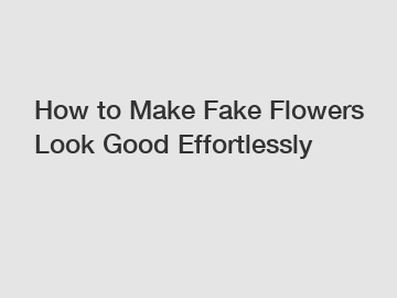 How to Make Fake Flowers Look Good Effortlessly