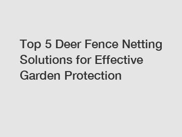 Top 5 Deer Fence Netting Solutions for Effective Garden Protection