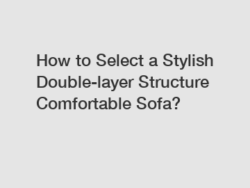 How to Select a Stylish Double-layer Structure Comfortable Sofa?