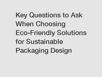 Key Questions to Ask When Choosing Eco-Friendly Solutions for Sustainable Packaging Design