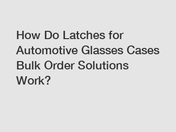How Do Latches for Automotive Glasses Cases Bulk Order Solutions Work?