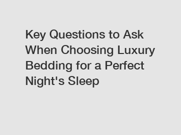 Key Questions to Ask When Choosing Luxury Bedding for a Perfect Night's Sleep