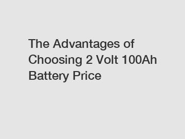 The Advantages of Choosing 2 Volt 100Ah Battery Price