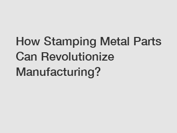 How Stamping Metal Parts Can Revolutionize Manufacturing?