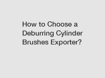 How to Choose a Deburring Cylinder Brushes Exporter?