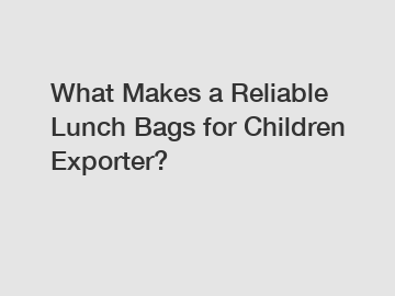 What Makes a Reliable Lunch Bags for Children Exporter?