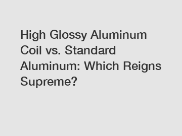 High Glossy Aluminum Coil vs. Standard Aluminum: Which Reigns Supreme?