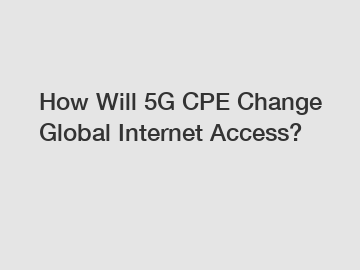 How Will 5G CPE Change Global Internet Access?