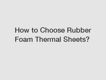 How to Choose Rubber Foam Thermal Sheets?