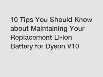 10 Tips You Should Know about Maintaining Your Replacement Li-ion Battery for Dyson V10