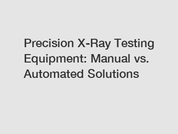 Precision X-Ray Testing Equipment: Manual vs. Automated Solutions