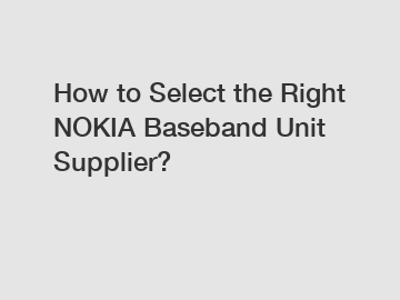 How to Select the Right NOKIA Baseband Unit Supplier?