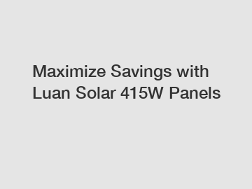 Maximize Savings with Luan Solar 415W Panels