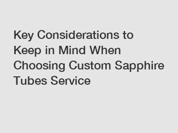 Key Considerations to Keep in Mind When Choosing Custom Sapphire Tubes Service