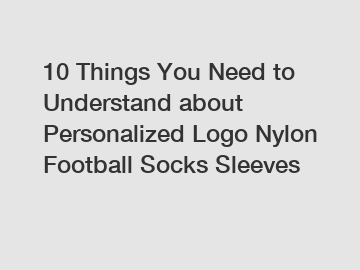 10 Things You Need to Understand about Personalized Logo Nylon Football Socks Sleeves