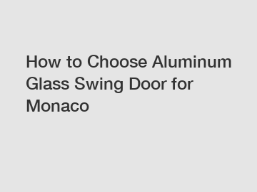 How to Choose Aluminum Glass Swing Door for Monaco