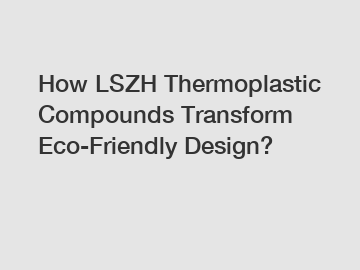 How LSZH Thermoplastic Compounds Transform Eco-Friendly Design?