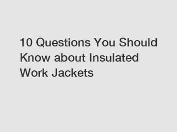 10 Questions You Should Know about Insulated Work Jackets