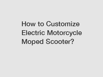 How to Customize Electric Motorcycle Moped Scooter?