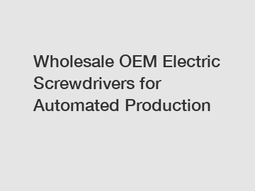 Wholesale OEM Electric Screwdrivers for Automated Production